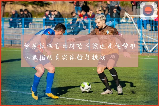 伊劳拉坦言面对哈兰德速度优势难以抵挡的真实体验与挑战