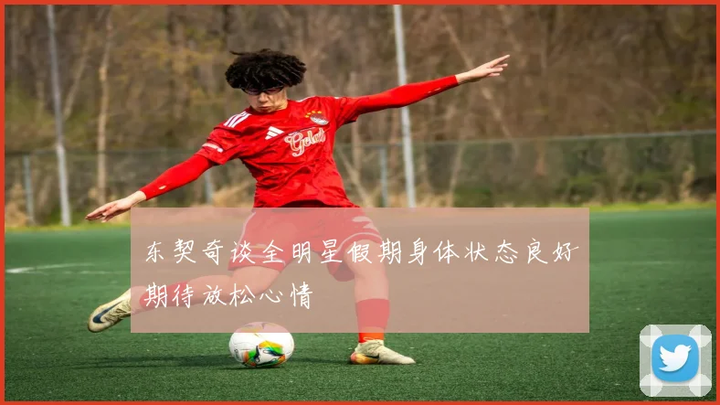 东契奇谈全明星假期身体状态良好期待放松心情