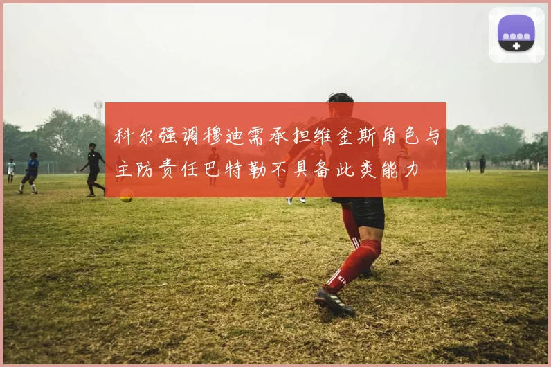 科尔强调穆迪需承担维金斯角色与主防责任巴特勒不具备此类能力