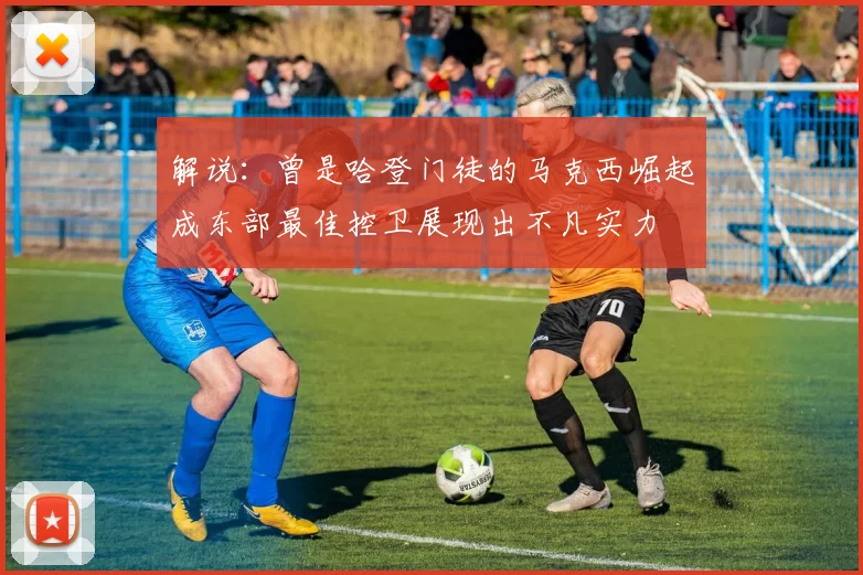 解说：曾是哈登门徒的马克西崛起成东部最佳控卫展现出不凡实力