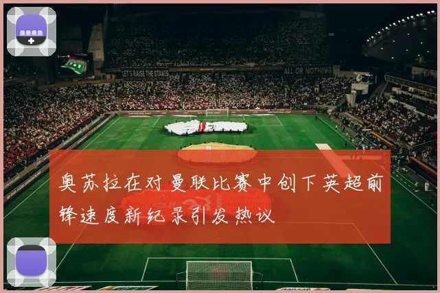 奥苏拉在对曼联比赛中创下英超前锋速度新纪录引发热议
