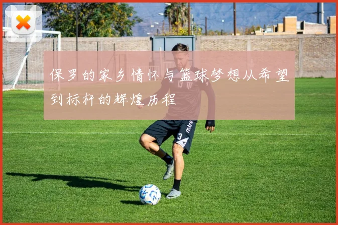 保罗的家乡情怀与篮球梦想从希望到标杆的辉煌历程