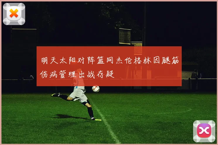 明天太阳对阵篮网杰伦格林因腿筋伤病管理出战存疑
