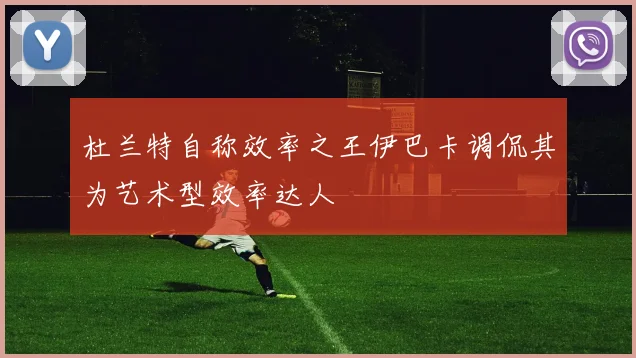 杜兰特自称效率之王伊巴卡调侃其为艺术型效率达人