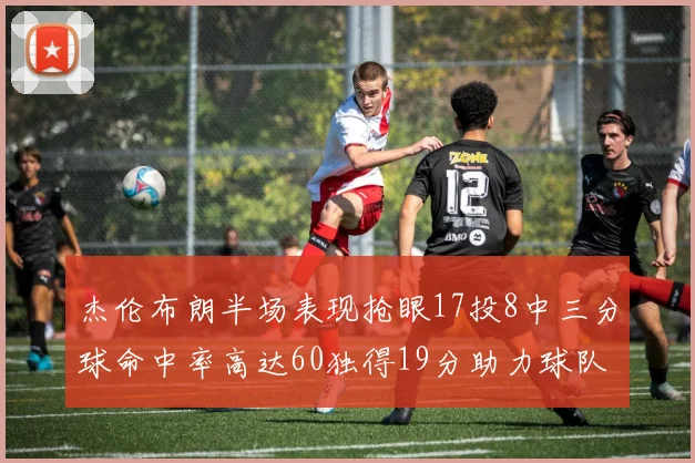 杰伦布朗半场表现抢眼17投8中三分球命中率高达60独得19分助力球队