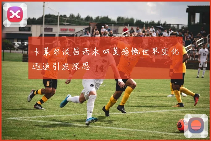卡莱尔谈昌西未回复感慨世界变化迅速引发深思