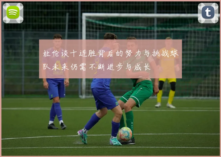 杜伦谈十连胜背后的努力与挑战球队未来仍需不断进步与成长