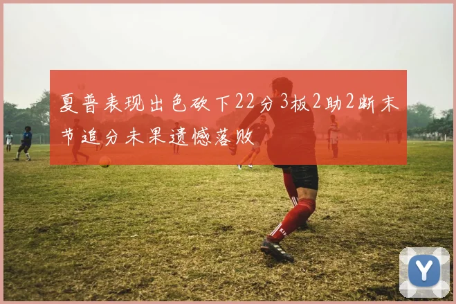 夏普表现出色砍下22分3板2助2断末节追分未果遗憾落败