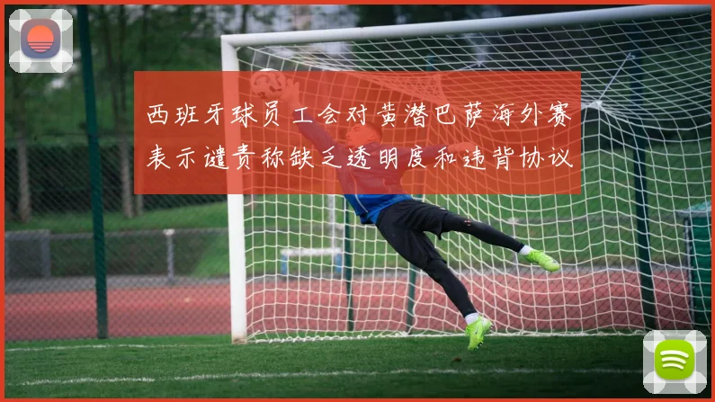西班牙球员工会对黄潜巴萨海外赛表示谴责称缺乏透明度和违背协议
