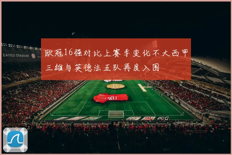 欧冠16强对比上赛季变化不大西甲三雄与英德法五队再度入围