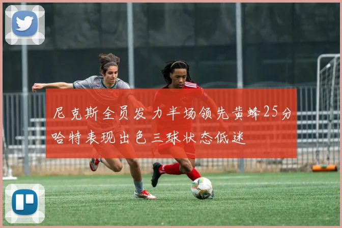 尼克斯全员发力半场领先黄蜂25分哈特表现出色三球状态低迷