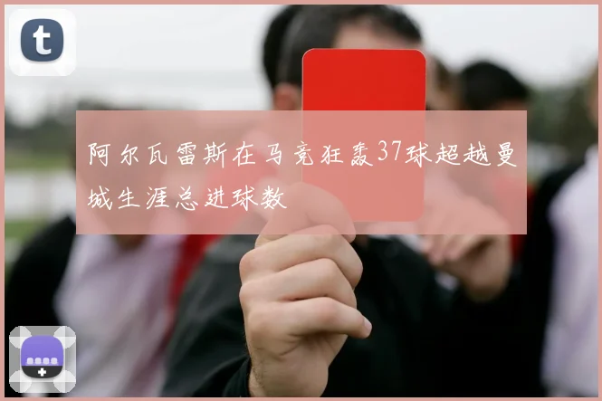 阿尔瓦雷斯在马竞狂轰37球超越曼城生涯总进球数