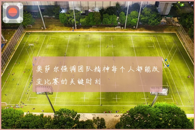 奥萨尔强调团队精神每个人都能改变比赛的关键时刻