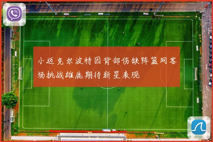小迈克尔波特因背部伤缺阵篮网客场挑战雄鹿期待新星表现