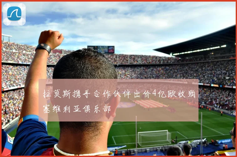 拉莫斯携手合作伙伴出价4亿欧收购塞维利亚俱乐部