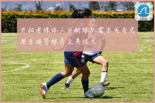 开拓者媒体人分析球队需求或考虑用乐福等球员交易格兰