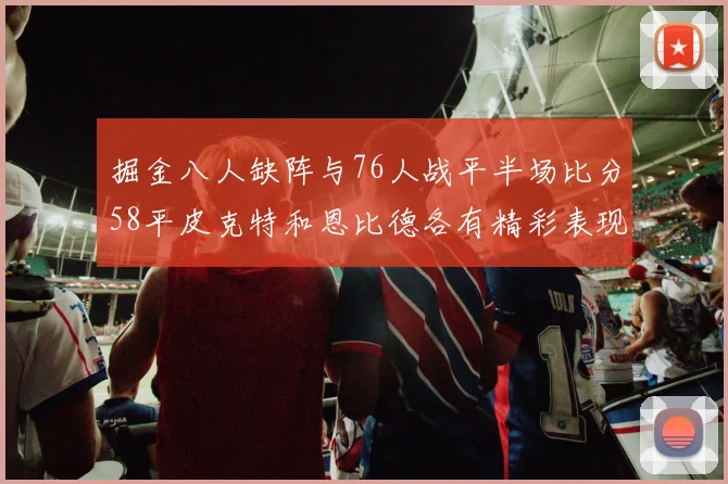 掘金八人缺阵与76人战平半场比分58平皮克特和恩比德各有精彩表现