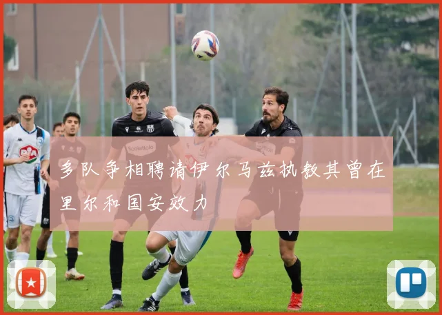 多队争相聘请伊尔马兹执教其曾在里尔和国安效力