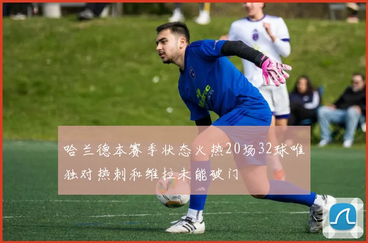 哈兰德本赛季状态火热20场32球唯独对热刺和维拉未能破门