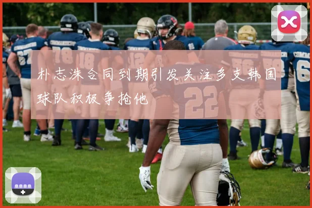 朴志洙合同到期引发关注多支韩国球队积极争抢他