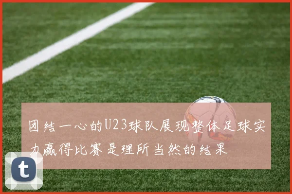 团结一心的U23球队展现整体足球实力赢得比赛是理所当然的结果
