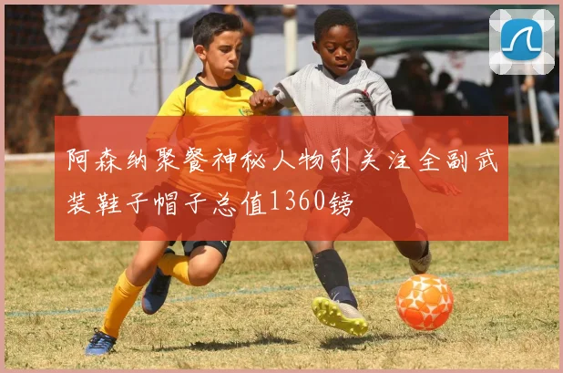 阿森纳聚餐神秘人物引关注全副武装鞋子帽子总值1360镑