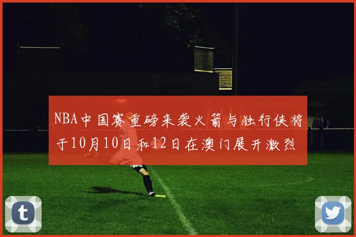 NBA中国赛重磅来袭火箭与独行侠将于10月10日和12日在澳门展开激烈对决