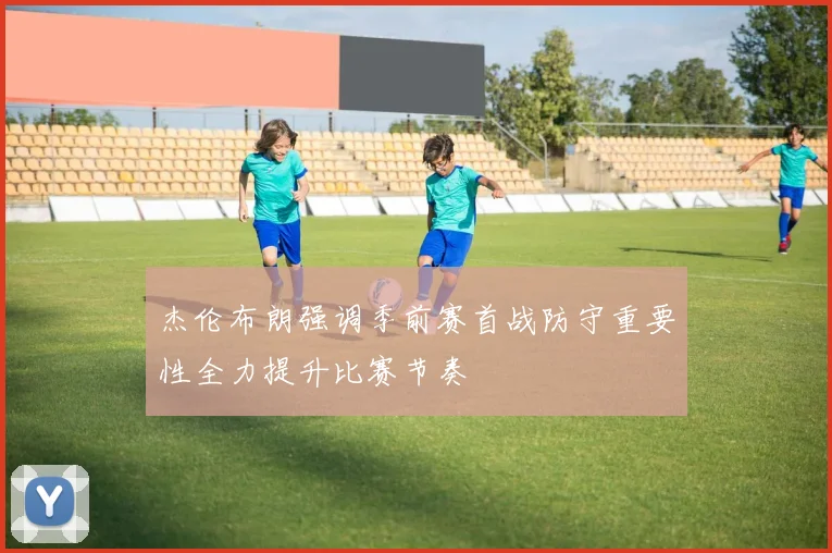 杰伦布朗强调季前赛首战防守重要性全力提升比赛节奏