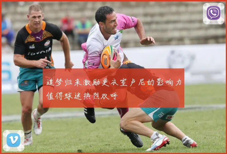 追梦归来激励更衣室卢尼的影响力值得球迷热烈欢呼