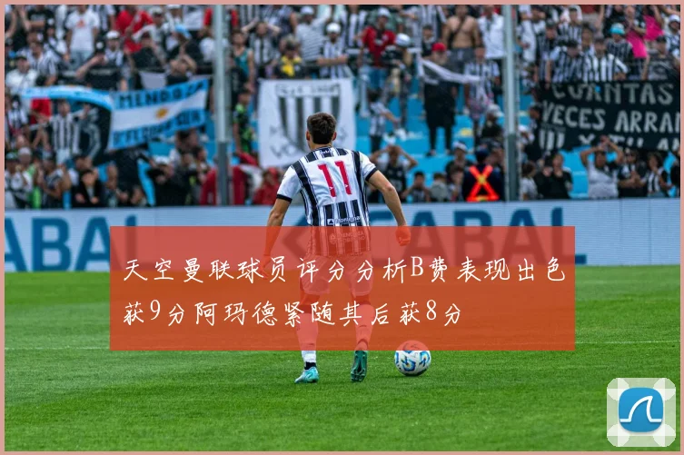 天空曼联球员评分分析B费表现出色获9分阿玛德紧随其后获8分