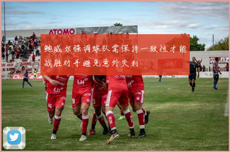鲍威尔强调球队需保持一致性才能战胜对手避免意外失利