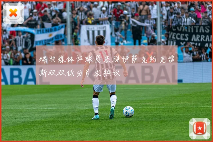 瑞典媒体评球员表现伊萨克约克雷斯双双低分引发热议