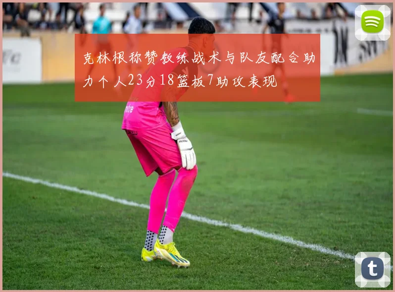 克林根称赞教练战术与队友配合助力个人23分18篮板7助攻表现