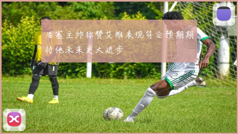 活塞主帅称赞艾维表现符合预期期待他未来更大进步