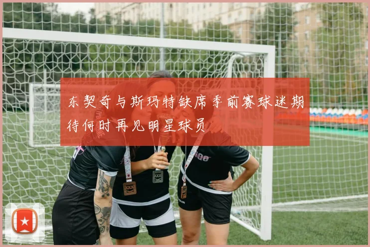 东契奇与斯玛特缺席季前赛球迷期待何时再见明星球员