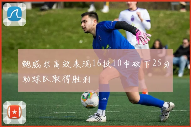 鲍威尔高效表现16投10中砍下25分助球队取得胜利