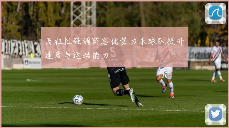 马祖拉强调阵容优势力求球队提升速度与运动能力