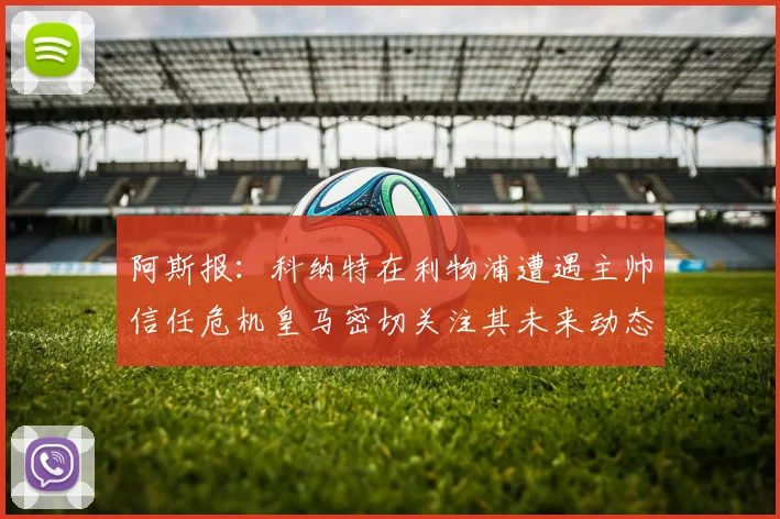阿斯报：科纳特在利物浦遭遇主帅信任危机皇马密切关注其未来动态
