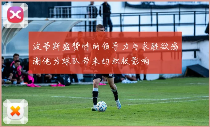 波蒂斯盛赞特纳领导力与求胜欲感谢他为球队带来的积极影响