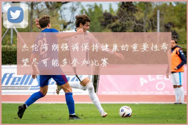 杰伦布朗强调保持健康的重要性希望尽可能多参加比赛