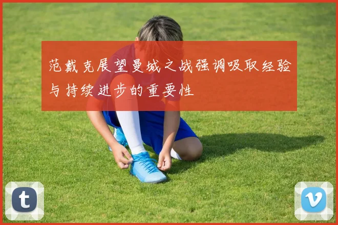 范戴克展望曼城之战强调吸取经验与持续进步的重要性
