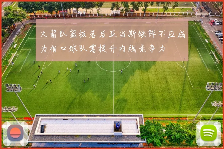 火箭队篮板落后亚当斯缺阵不应成为借口球队需提升内线竞争力