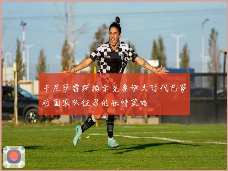 卡尼萨雷斯揭示克鲁伊夫时代巴萨对国家队征召的独特策略