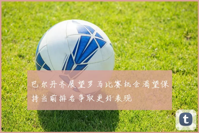 巴尔丹齐展望罗马比赛机会渴望保持当前排名争取更好表现