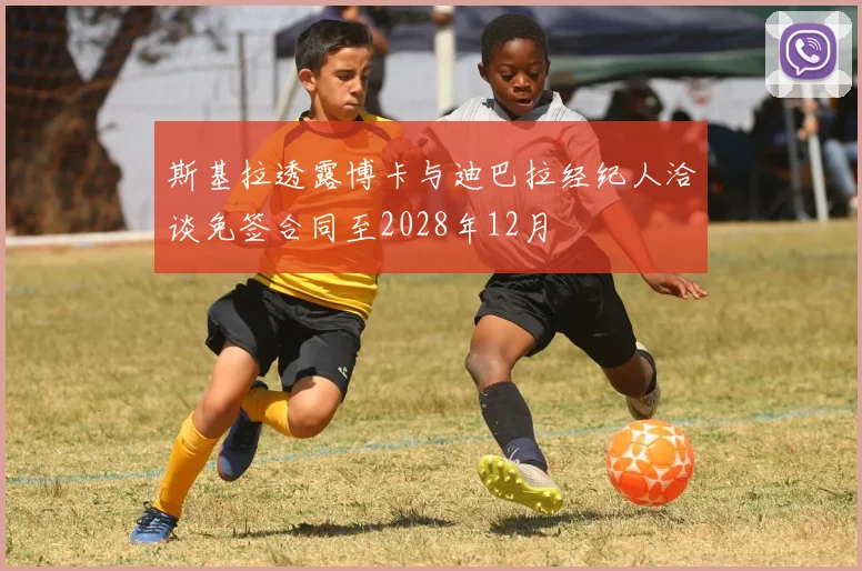 斯基拉透露博卡与迪巴拉经纪人洽谈免签合同至2028年12月