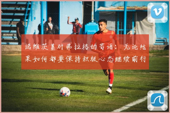 诺维茨基对弗拉格的寄语：无论结果如何都要保持积极心态继续前行