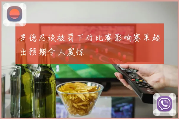 罗德尼谈被罚下对比赛影响赛果超出预期令人震惊